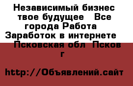 Независимый бизнес-твое будущее - Все города Работа » Заработок в интернете   . Псковская обл.,Псков г.